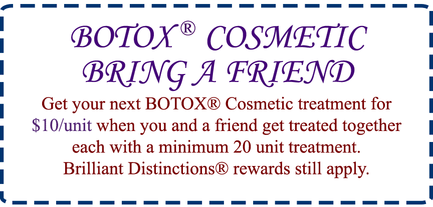 BOTOX® COSMETIC BRING A FRIEND Get your next BOTOX® Cosmetic treatment for $10/unit with minimum 20 unit purchase.