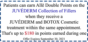 Patients can earn Allē Double Points on the JUVÉDERM Collection of Fillers when they receive a JUVÉDERM and BOTOX Cosmetic treatment within the same appointment. That's up to $180 in points earned during one transaction!