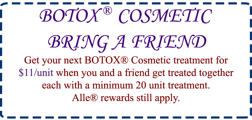 BOTOX ® COSMETIC or Xeomin ® BRING A FRIEND Get your next BOTOX® Cosmetic treatment for $11/unit when you and a friend get treated together each with a minimum 20 unit treatment. Alle® rewards still apply.