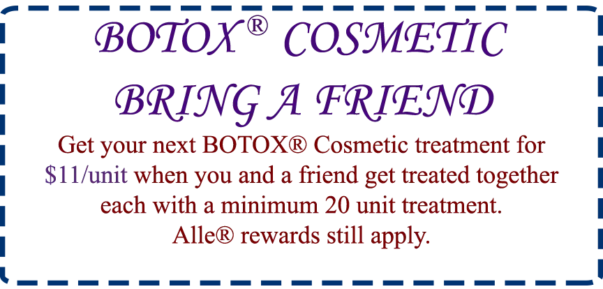 BOTOX ® COSMETIC or Xeomin ® BRING A FRIEND Get your next BOTOX® Cosmetic treatment for $11/unit when you and a friend get treated together each with a minimum 20 unit treatment. Alle® rewards still apply.